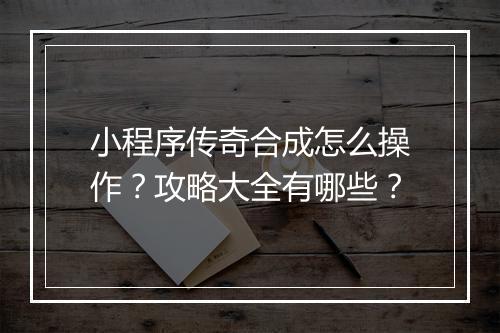 小程序传奇合成怎么操作？攻略大全有哪些？