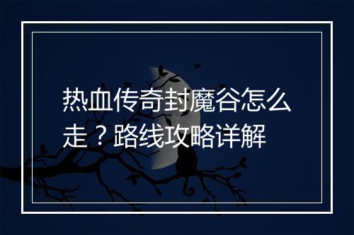 热血传奇封魔谷怎么走？路线攻略详解