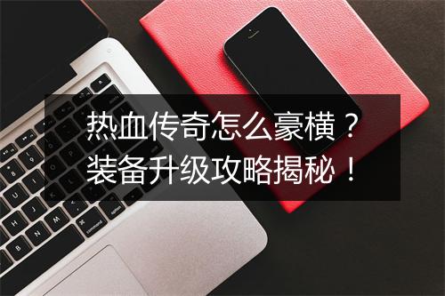 热血传奇怎么豪横？装备升级攻略揭秘！