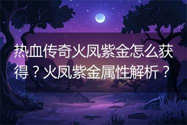 热血传奇火凤紫金怎么获得？火凤紫金属性解析？
