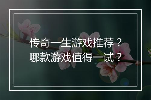 传奇一生游戏推荐？哪款游戏值得一试？