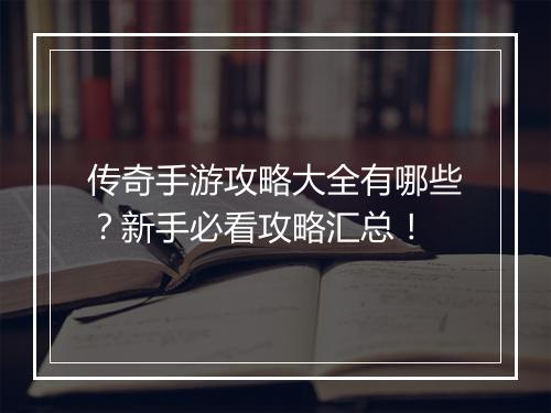 传奇手游攻略大全有哪些？新手必看攻略汇总！