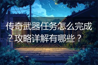 传奇武器任务怎么完成？攻略详解有哪些？