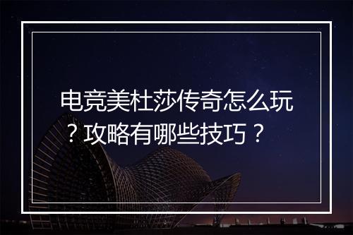 电竞美杜莎传奇怎么玩？攻略有哪些技巧？