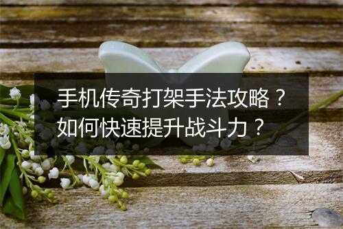 手机传奇打架手法攻略？如何快速提升战斗力？