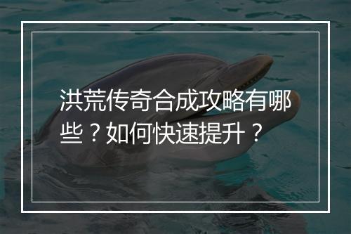 洪荒传奇合成攻略有哪些？如何快速提升？