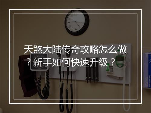 天煞大陆传奇攻略怎么做？新手如何快速升级？