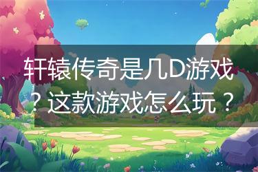 轩辕传奇是几D游戏？这款游戏怎么玩？
