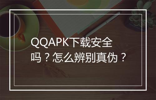 QQAPK下载安全吗？怎么辨别真伪？