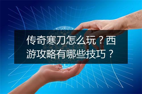 传奇寒刀怎么玩？西游攻略有哪些技巧？