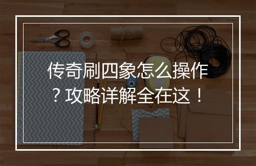 传奇刷四象怎么操作?攻略详解全在这!
