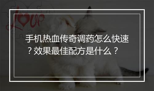 手机热血传奇调药怎么快速？效果最佳配方是什么？