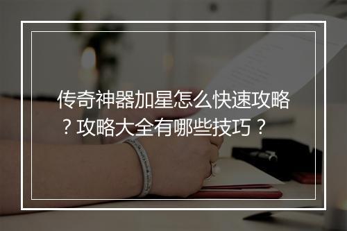 传奇神器加星怎么快速攻略？攻略大全有哪些技巧？