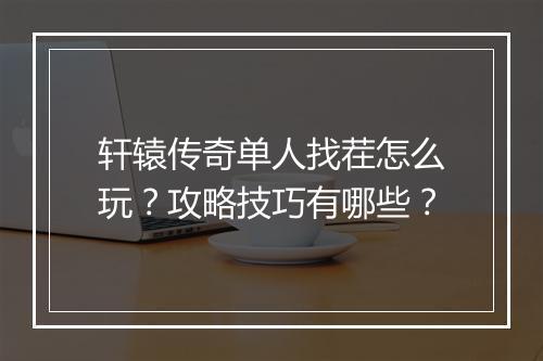 轩辕传奇单人找茬怎么玩？攻略技巧有哪些？