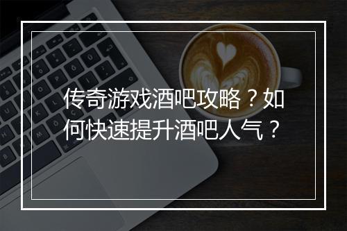 传奇游戏酒吧攻略？如何快速提升酒吧人气？