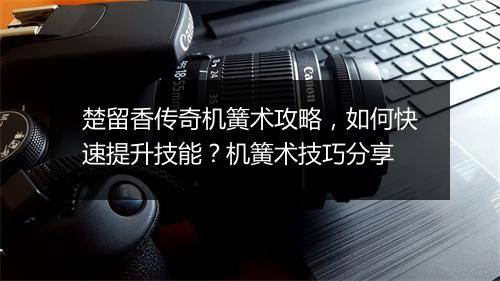 楚留香传奇机簧术攻略，如何快速提升技能？机簧术技巧分享