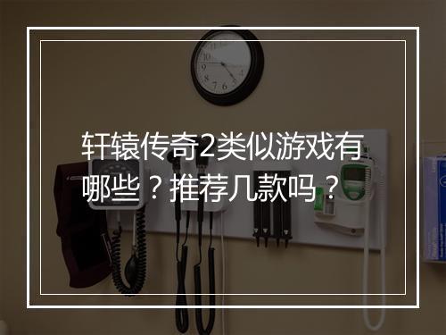 轩辕传奇2类似游戏有哪些？推荐几款吗？