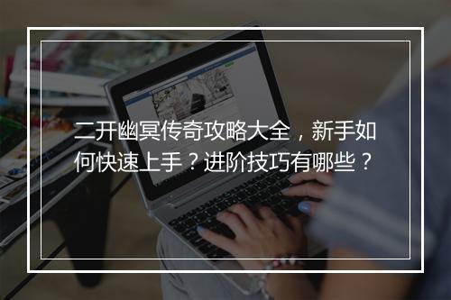 二开幽冥传奇攻略大全，新手如何快速上手？进阶技巧有哪些？