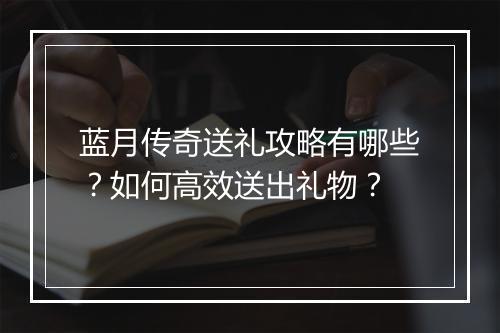 蓝月传奇送礼攻略有哪些？如何高效送出礼物？