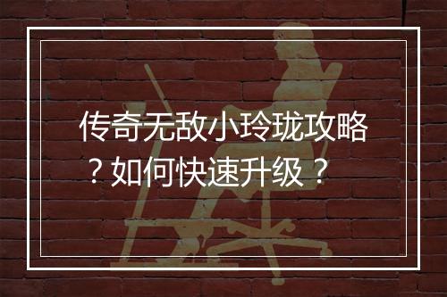 传奇无敌小玲珑攻略？如何快速升级？