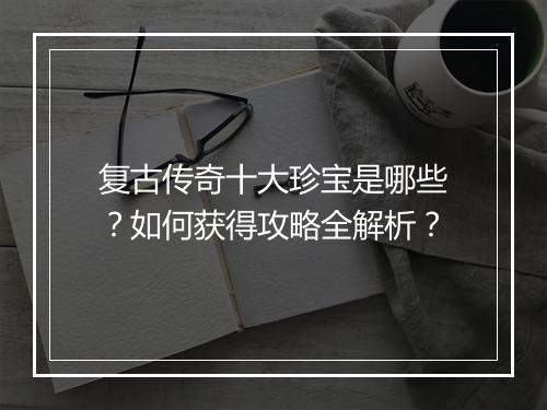 复古传奇十大珍宝是哪些？如何获得攻略全解析？