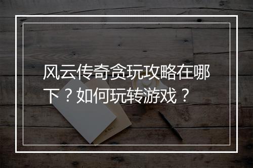 风云传奇贪玩攻略在哪下？如何玩转游戏？