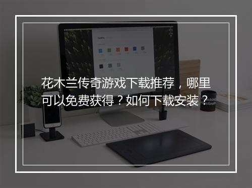 花木兰传奇游戏下载推荐，哪里可以免费获得？如何下载安装？