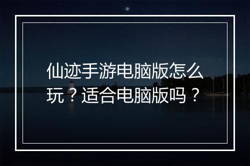 仙迹手游电脑版怎么玩？适合电脑版吗？