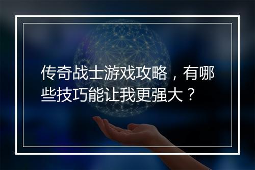 传奇战士游戏攻略，有哪些技巧能让我更强大？