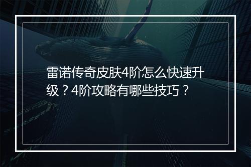 雷诺传奇皮肤4阶怎么快速升级？4阶攻略有哪些技巧？