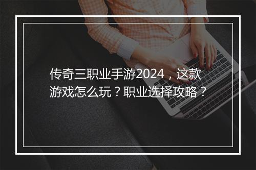 传奇三职业手游2024，这款游戏怎么玩？职业选择攻略？