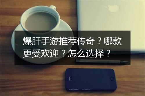 爆肝手游推荐传奇？哪款更受欢迎？怎么选择？