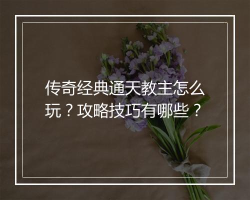 传奇经典通天教主怎么玩？攻略技巧有哪些？