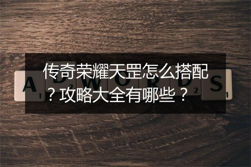 传奇荣耀天罡怎么搭配？攻略大全有哪些？