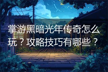 掌游黑暗光年传奇怎么玩？攻略技巧有哪些？