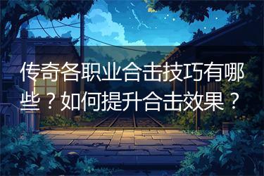 传奇各职业合击技巧有哪些？如何提升合击效果？