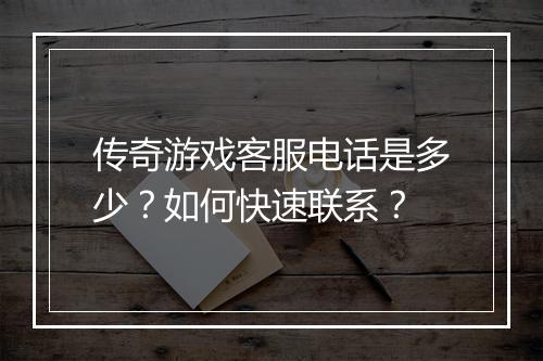 传奇游戏客服电话是多少？如何快速联系？