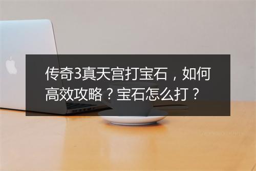 传奇3真天宫打宝石，如何高效攻略？宝石怎么打？