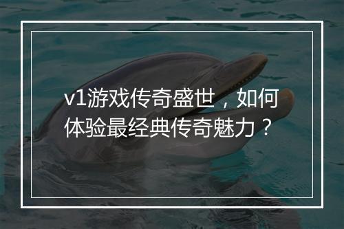 v1游戏传奇盛世，如何体验最经典传奇魅力？
