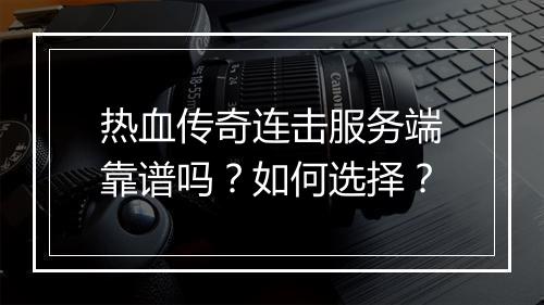 热血传奇连击服务端靠谱吗？如何选择？