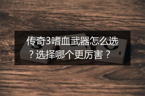 传奇3嗜血武器怎么选？选择哪个更厉害？