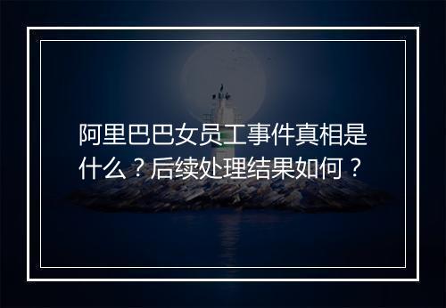 阿里巴巴女员工事件真相是什么？后续处理结果如何？