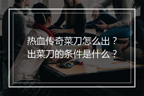 热血传奇菜刀怎么出？出菜刀的条件是什么？