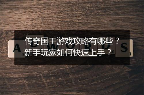 传奇国王游戏攻略有哪些？新手玩家如何快速上手？