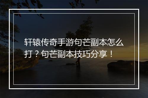 轩辕传奇手游句芒副本怎么打？句芒副本技巧分享！