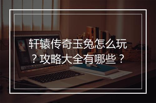 轩辕传奇玉兔怎么玩？攻略大全有哪些？