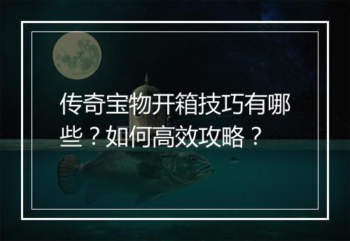 传奇宝物开箱技巧有哪些？如何高效攻略？