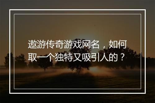遨游传奇游戏网名，如何取一个独特又吸引人的？
