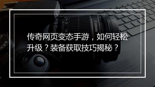 传奇网页变态手游，如何轻松升级？装备获取技巧揭秘？