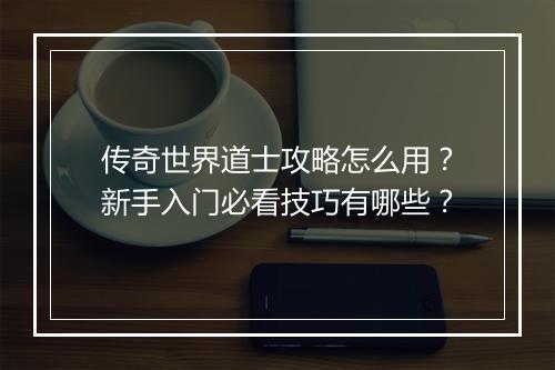 传奇世界道士攻略怎么用？新手入门必看技巧有哪些？